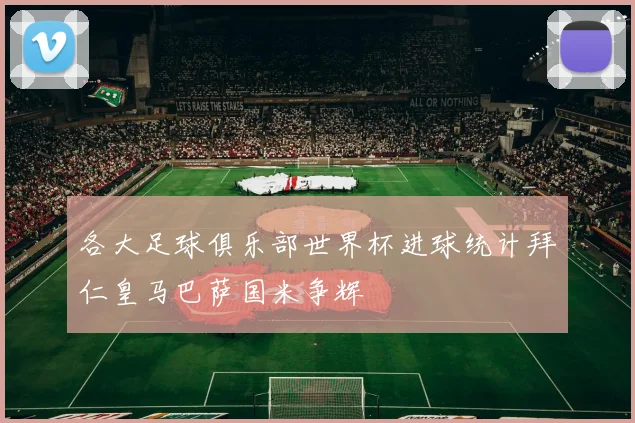 各大足球俱乐部世界杯进球统计拜仁皇马巴萨国米争辉