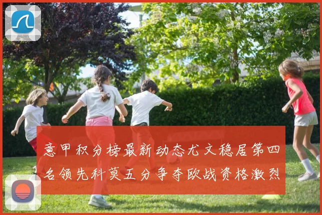 意甲积分榜最新动态尤文稳居第四名领先科莫五分争夺欧战资格激烈