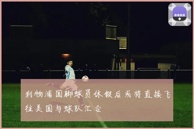 利物浦国脚球员休假后或将直接飞往美国与球队汇合