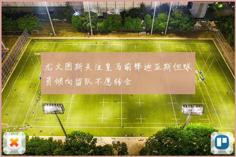 尤文图斯关注皇马前锋迪亚斯但球员倾向留队不愿转会