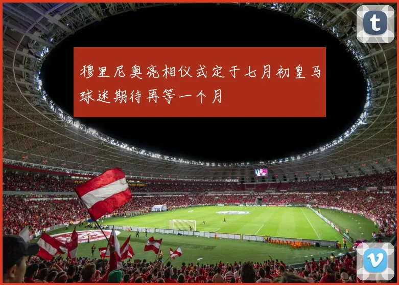 穆里尼奥亮相仪式定于七月初皇马球迷期待再等一个月