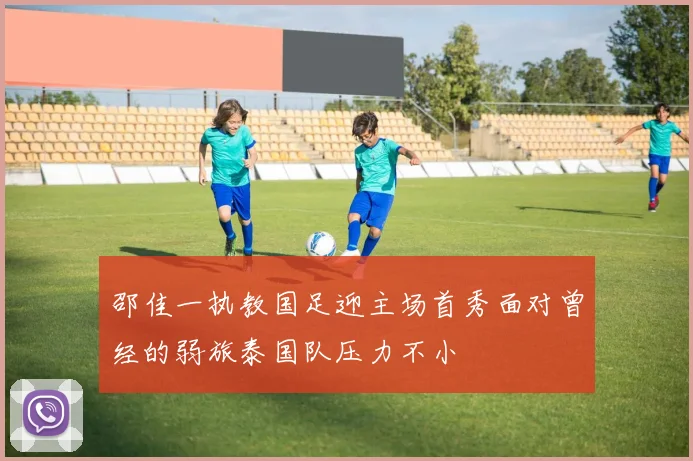 邵佳一执教国足迎主场首秀面对曾经的弱旅泰国队压力不小