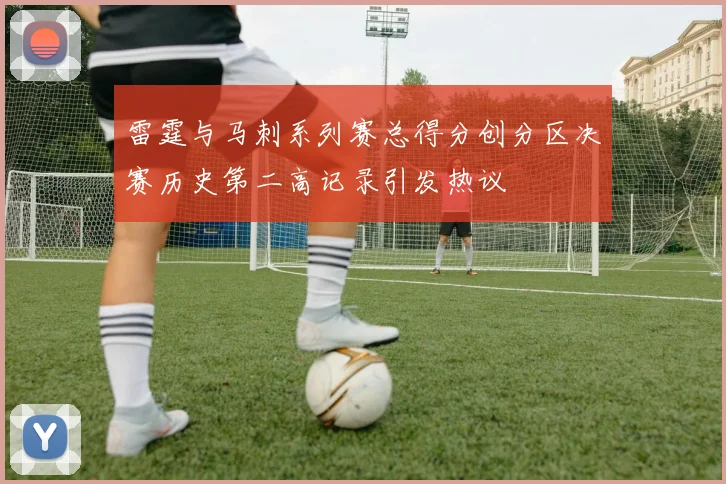 雷霆与马刺系列赛总得分创分区决赛历史第二高记录引发热议