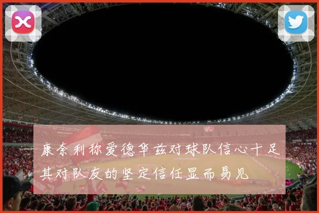康奈利称爱德华兹对球队信心十足其对队友的坚定信任显而易见