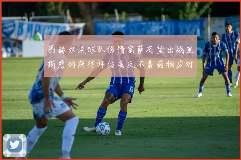 图赫尔谈球队伤情宽萨有望出战里斯詹姆斯待评估高反不靠药物应对