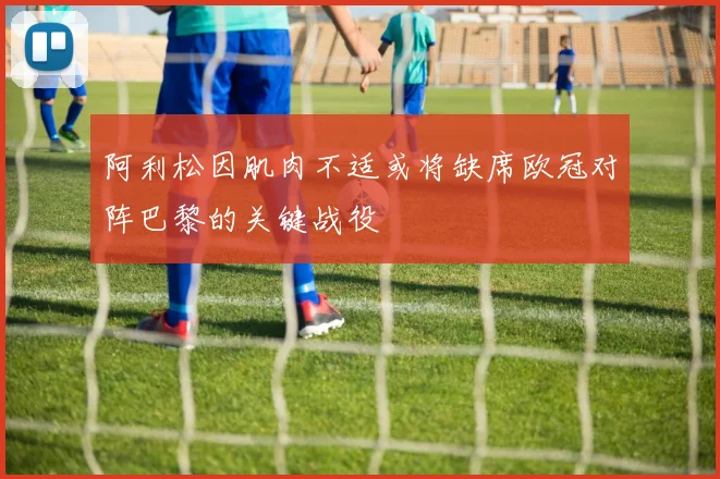 阿利松因肌肉不适或将缺席欧冠对阵巴黎的关键战役