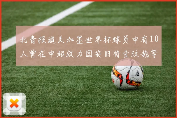 北青报道美加墨世界杯球员中有10人曾在中超效力国安旧将金玟哉等三人入选