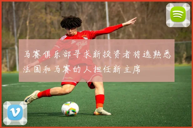 马赛俱乐部寻求新投资者将选熟悉法国和马赛的人担任新主席