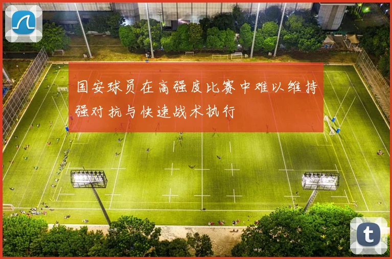 国安球员在高强度比赛中难以维持强对抗与快速战术执行
