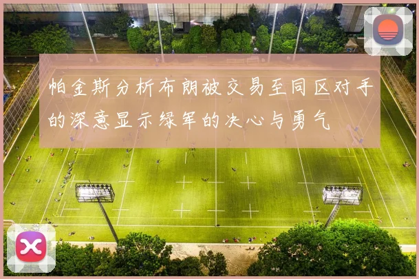 帕金斯分析布朗被交易至同区对手的深意显示绿军的决心与勇气