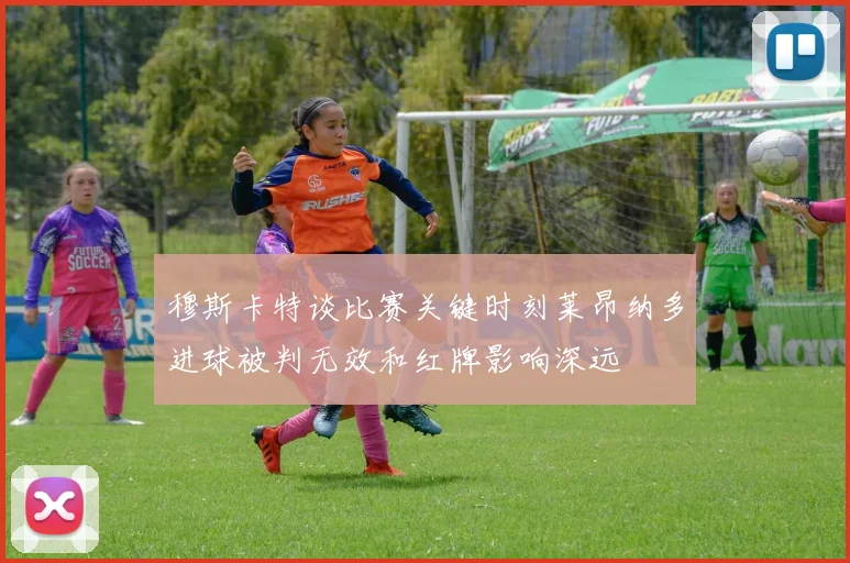 穆斯卡特谈比赛关键时刻莱昂纳多进球被判无效和红牌影响深远