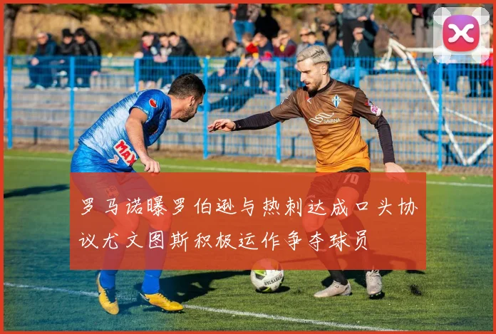 罗马诺曝罗伯逊与热刺达成口头协议尤文图斯积极运作争夺球员