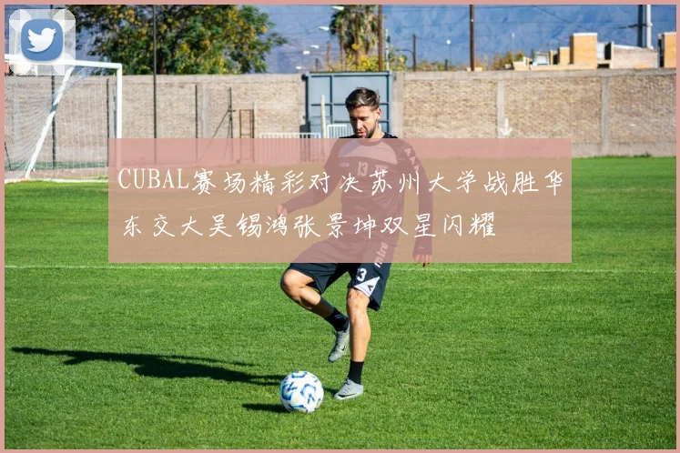 CUBAL赛场精彩对决苏州大学战胜华东交大吴锡鸿张景坤双星闪耀