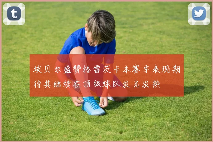 埃贝尔盛赞格雷茨卡本赛季表现期待其继续在顶级球队发光发热