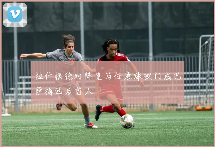 拉什福德对阵皇马任意球破门成巴萨梅西后首人