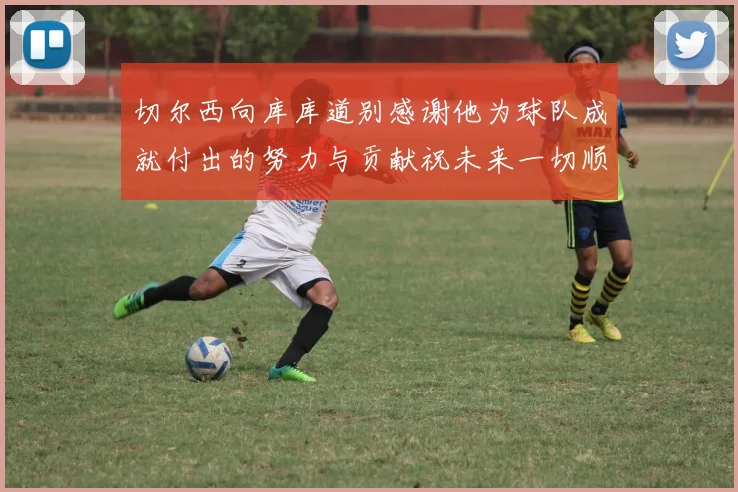 切尔西向库库道别感谢他为球队成就付出的努力与贡献祝未来一切顺利