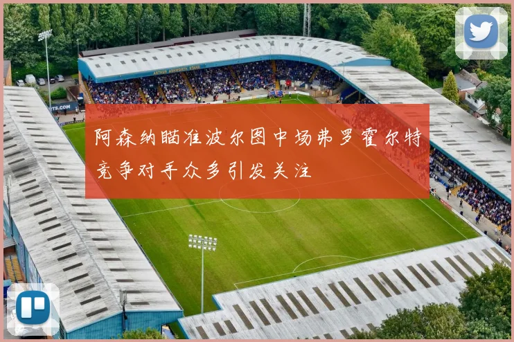 阿森纳瞄准波尔图中场弗罗霍尔特竞争对手众多引发关注