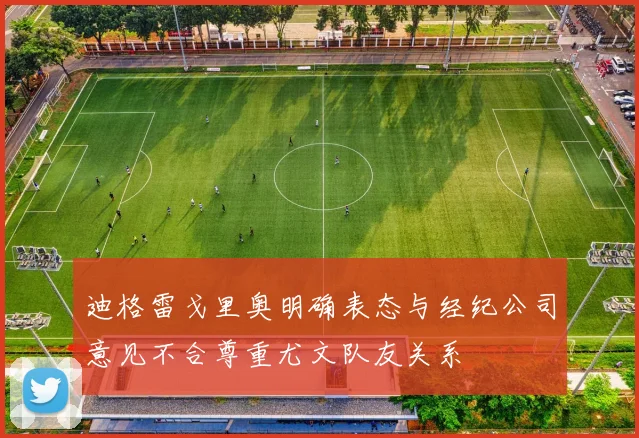 迪格雷戈里奥明确表态与经纪公司意见不合尊重尤文队友关系