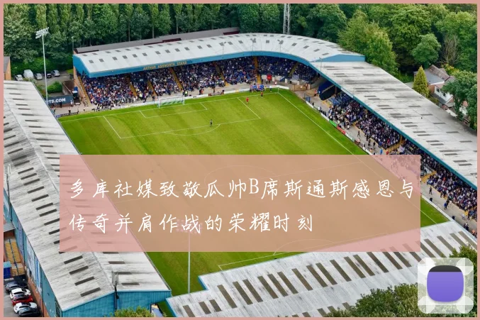 多库社媒致敬瓜帅B席斯通斯感恩与传奇并肩作战的荣耀时刻