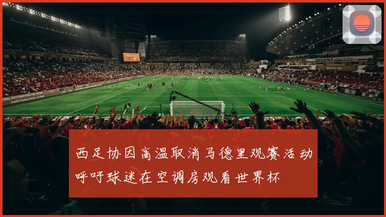 西足协因高温取消马德里观赛活动呼吁球迷在空调房观看世界杯