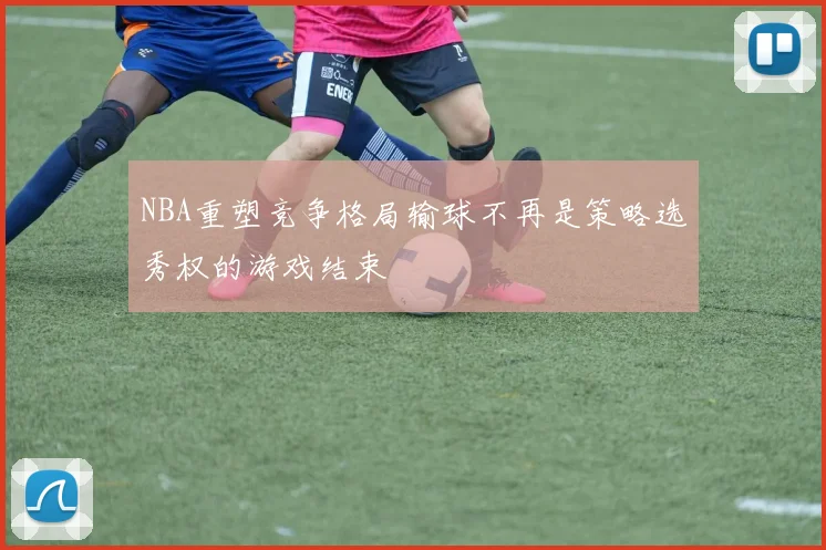 NBA重塑竞争格局输球不再是策略选秀权的游戏结束