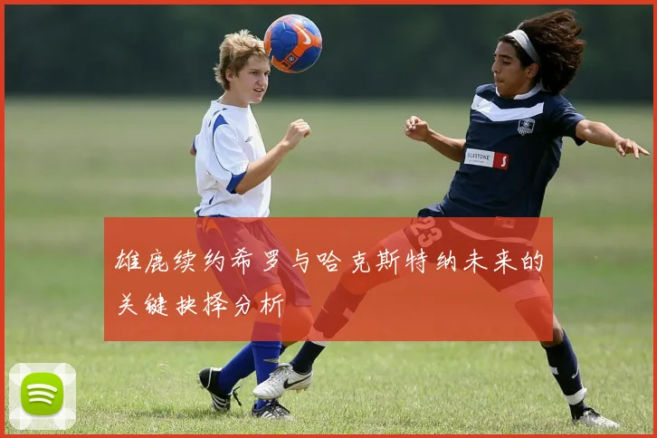雄鹿续约希罗与哈克斯特纳未来的关键抉择分析