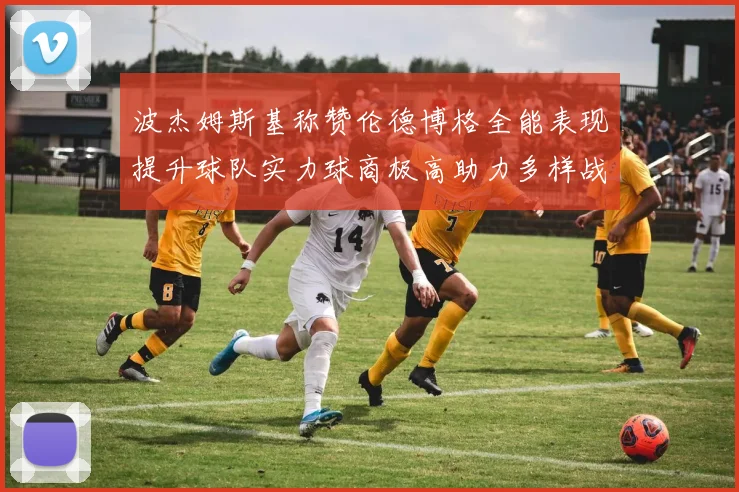 波杰姆斯基称赞伦德博格全能表现提升球队实力球商极高助力多样战术选择