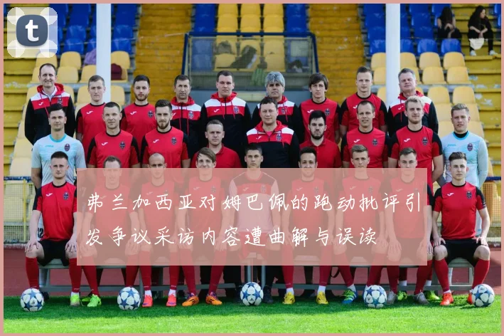 弗兰加西亚对姆巴佩的跑动批评引发争议采访内容遭曲解与误读