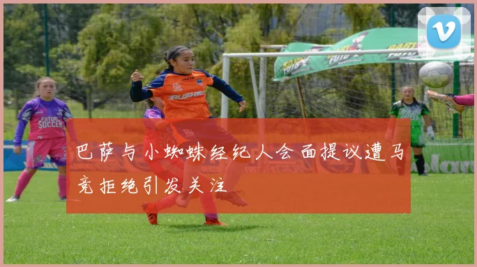 巴萨与小蜘蛛经纪人会面提议遭马竞拒绝引发关注