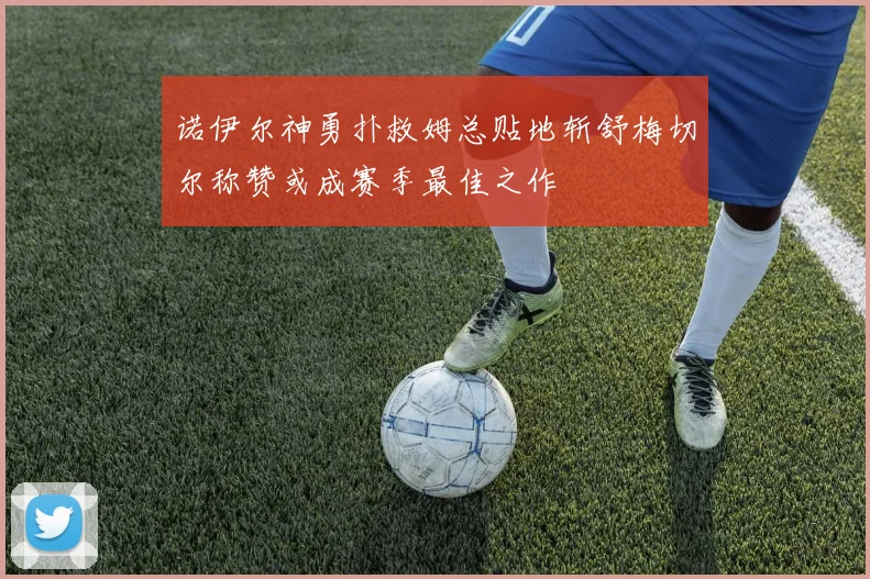 诺伊尔神勇扑救姆总贴地斩舒梅切尔称赞或成赛季最佳之作
