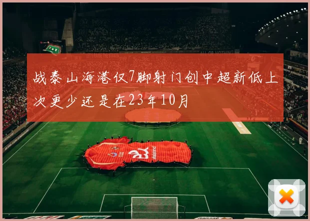 战泰山海港仅7脚射门创中超新低上次更少还是在23年10月