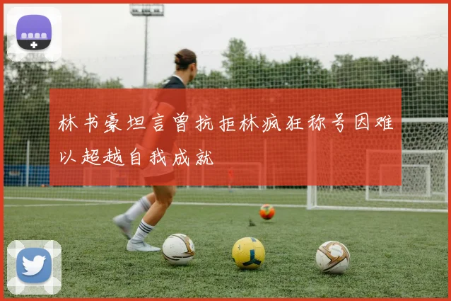 林书豪坦言曾抗拒林疯狂称号因难以超越自我成就